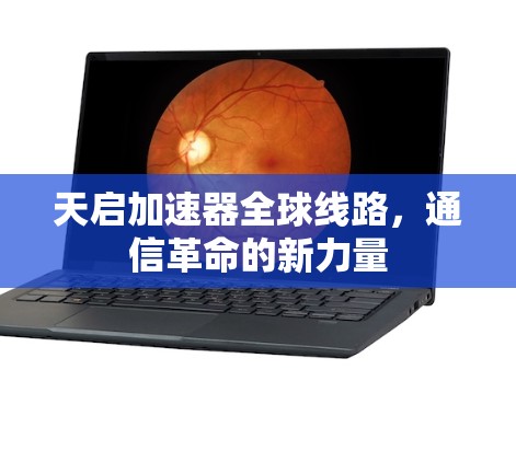 天启加速器全球线路,通信革命的新力量 天启加速器全球线路,通信革命的新力量