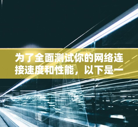 为了全面测试你的网络连接速度和性能,以下是一个经过仔细考虑并整理的解决方案 为了全面测试你的网络连接速度和性能,以下是一个经过仔细考虑并整理的解决方案