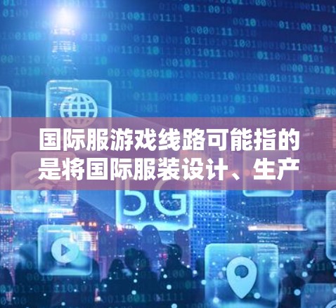 国际服游戏线路可能指的是将国际服装设计、生产和销售与游戏产业相结合的过程,或者是指在国际市场上推广和销售游戏服装的流程。以下是一个可能的解释和步骤 国际服游戏线路可能指的是将国际服装设计、生产和销售与游戏产业相结合的过程,或者是指在国际市场上推广和销售游戏服装的流程。以下是一个可能的解释和步骤