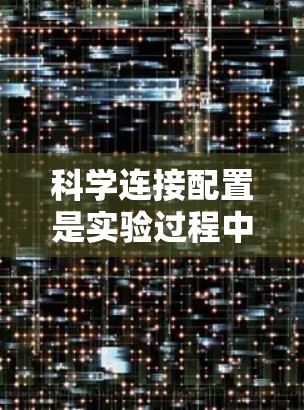 科学连接配置是实验过程中的一个关键环节,它涉及从实验设计到数据分析的多个步骤,旨在提高实验结果的准确性和可靠性。以下是科学连接配置的详细步骤 科学连接配置是实验过程中的一个关键环节,它涉及从实验设计到数据分析的多个步骤,旨在提高实验结果的准确性和可靠性。以下是科学连接配置的详细步骤