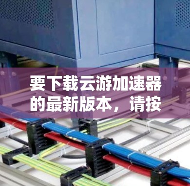 要下载云游加速器的最新版本,请按照以下步骤操作 要下载云游加速器的最新版本,请按照以下步骤操作