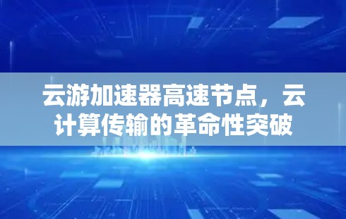 云游加速器高速节点,云计算传输的革命性突破 云游加速器高速节点,云计算传输的革命性突破