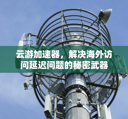 云游加速器,解决海外访问延迟问题的秘密武器 云游加速器,解决海外访问延迟问题的秘密武器