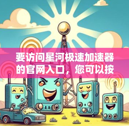 要访问星河极速加速器的官网入口,您可以按照以下步骤操作 要访问星河极速加速器的官网入口,您可以按照以下步骤操作