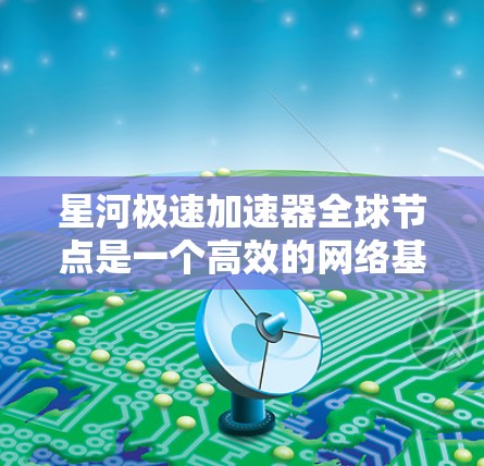 星河极速加速器全球节点是一个高效的网络基础设施,旨在通过分布式的加速节点优化数据传输和计算资源的访问速度。以下是对其的详细分析 星河极速加速器全球节点是一个高效的网络基础设施,旨在通过分布式的加速节点优化数据传输和计算资源的访问速度。以下是对其的详细分析