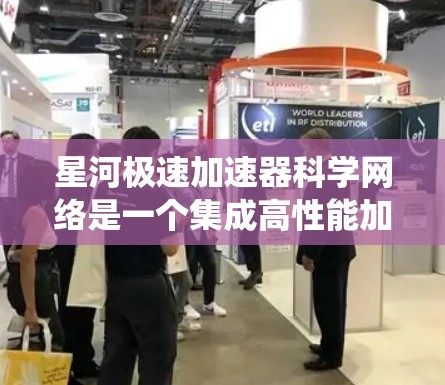 星河极速加速器科学网络是一个集成高性能加速器和先进网络技术的系统,旨在支持粒子物理实验和研究。以下是对其的详细分析 星河极速加速器科学网络是一个集成高性能加速器和先进网络技术的系统,旨在支持粒子物理实验和研究。以下是对其的详细分析