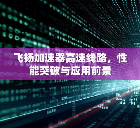 飞扬加速器高速线路,性能突破与应用前景 飞扬加速器高速线路,性能突破与应用前景