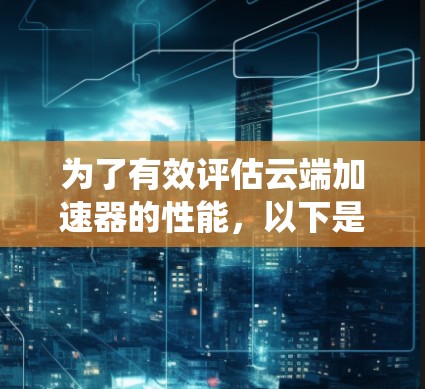 为了有效评估云端加速器的性能,以下是系统的线路测速步骤和注意事项 为了有效评估云端加速器的性能,以下是系统的线路测速步骤和注意事项
