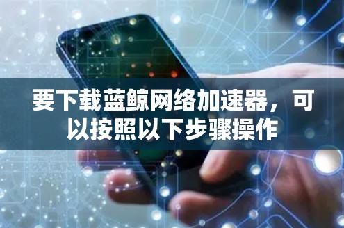 要下载蓝鲸网络加速器,可以按照以下步骤操作 要下载蓝鲸网络加速器,可以按照以下步骤操作