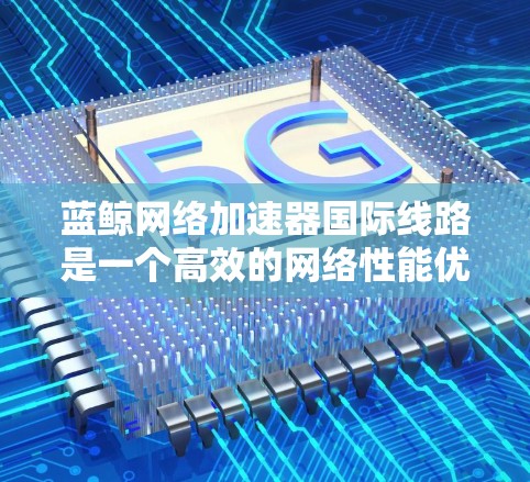 蓝鲸网络加速器国际线路是一个高效的网络性能优化解决方案,专为跨国企业设计,帮助它们在复杂的国际网络环境中高效传输数据,提升业务性能。以下是对蓝鲸网络加速器国际线路的详细分析和总结 蓝鲸网络加速器国际线路是一个高效的网络性能优化解决方案,专为跨国企业设计,帮助它们在复杂的国际网络环境中高效传输数据,提升业务性能。以下是对蓝鲸网络加速器国际线路的详细分析和总结