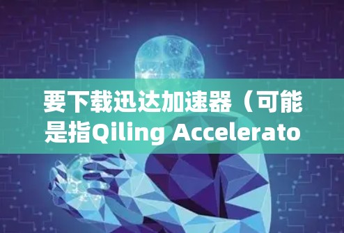 要下载迅达加速器(可能是指Qiling Accelerator或其他类似软件)请按照以下步骤进行 要下载迅达加速器(可能是指Qiling Accelerator或其他类似软件)请按照以下步骤进行