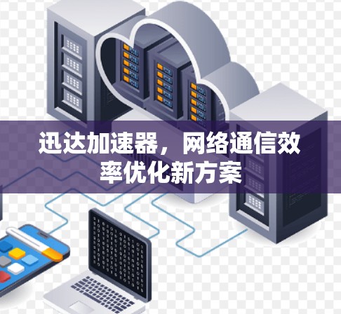 迅达加速器,网络通信效率优化新方案 迅达加速器,网络通信效率优化新方案