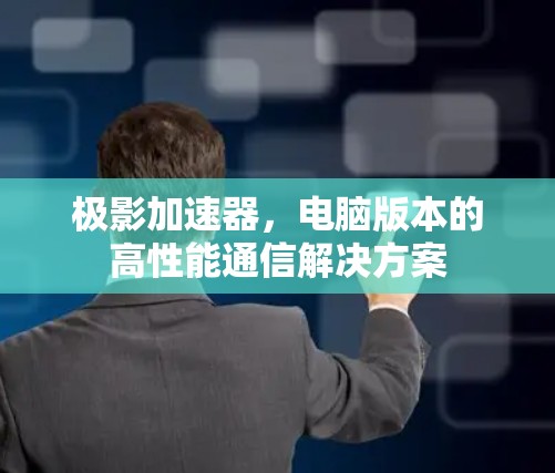极影加速器,电脑版本的高性能通信解决方案 极影加速器,电脑版本的高性能通信解决方案