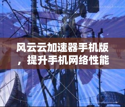 风云云加速器手机版,提升手机网络性能的秘密武器 风云云加速器手机版,提升手机网络性能的秘密武器