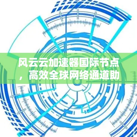 风云云加速器国际节点,高效全球网络通道助力数据传输 风云云加速器国际节点,高效全球网络通道助力数据传输