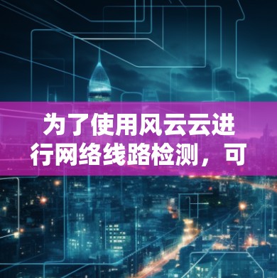 为了使用风云云进行网络线路检测,可以按照以下步骤操作 为了使用风云云进行网络线路检测,可以按照以下步骤操作