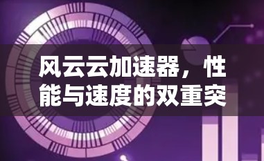 风云云加速器,性能与速度的双重突破 风云云加速器,性能与速度的双重突破