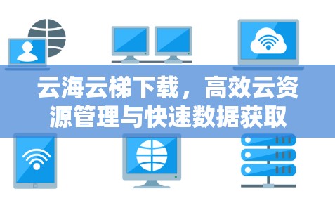 云海云梯下载,高效云资源管理与快速数据获取 云海云梯下载,高效云资源管理与快速数据获取