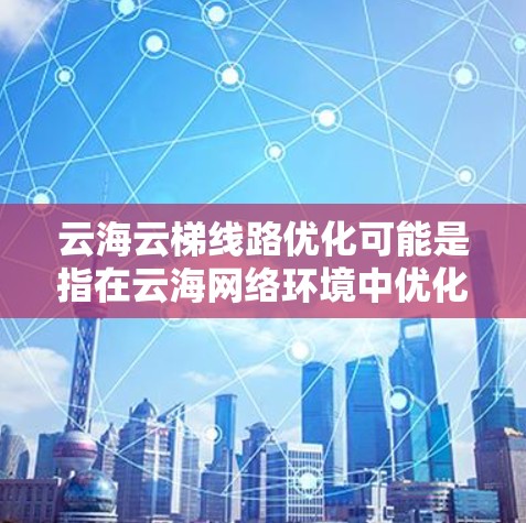 云海云梯线路优化可能是指在云海网络环境中优化某条特定的线路(如光纤线路、网络路径或路由器线路)以提升网络性能、减少延迟、提高带宽利用率或增强稳定性。以下是一些可能的优化方向和方法 云海云梯线路优化可能是指在云海网络环境中优化某条特定的线路(如光纤线路、网络路径或路由器线路)以提升网络性能、减少延迟、提高带宽利用率或增强稳定性。以下是一些可能的优化方向和方法