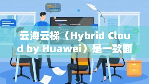 云海云梯(Hybrid Cloud by Huawei)是一款面向企业级云计算服务的解决方案,旨在帮助用户构建灵活、高效的云环境。以下是配置云海云梯的基本步骤和注意事项 云海云梯(Hybrid Cloud by Huawei)是一款面向企业级云计算服务的解决方案,旨在帮助用户构建灵活、高效的云环境。以下是配置云海云梯的基本步骤和注意事项