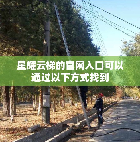星耀云梯的官网入口可以通过以下方式找到 星耀云梯的官网入口可以通过以下方式找到