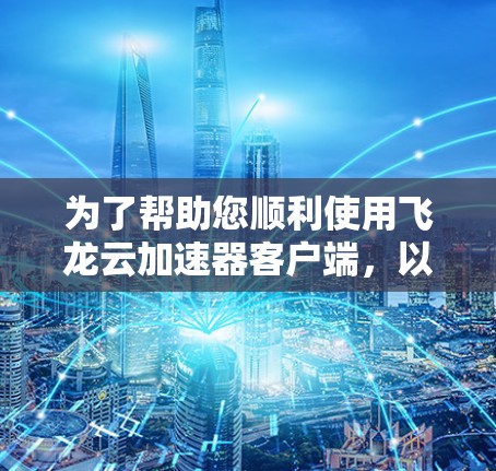 为了帮助您顺利使用飞龙云加速器客户端,以下是详细的步骤指南 为了帮助您顺利使用飞龙云加速器客户端,以下是详细的步骤指南