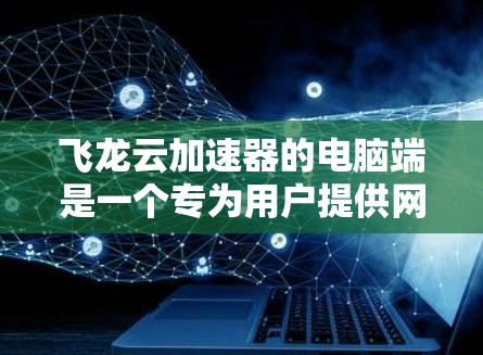 飞龙云加速器的电脑端是一个专为用户提供网络加速服务的软件,旨在帮助用户更快地完成文件下载、数据传输或访问网络资源。以下是使用飞龙云加速器电脑端的基本步骤和注意事项 飞龙云加速器的电脑端是一个专为用户提供网络加速服务的软件,旨在帮助用户更快地完成文件下载、数据传输或访问网络资源。以下是使用飞龙云加速器电脑端的基本步骤和注意事项