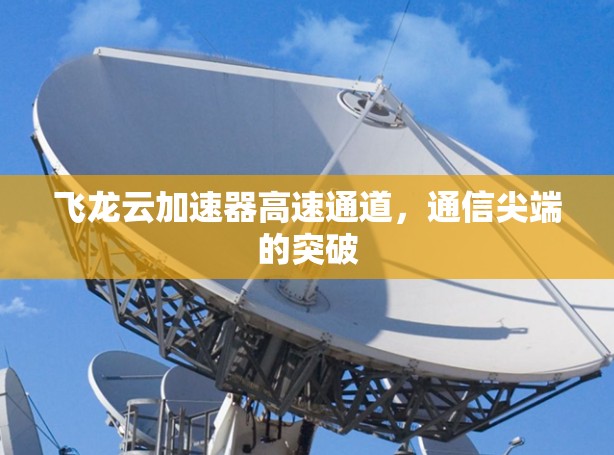 飞龙云加速器高速通道,通信尖端的突破 飞龙云加速器高速通道,通信尖端的突破
