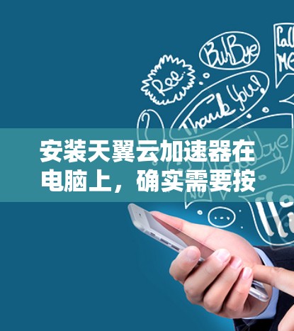 安装天翼云加速器在电脑上,确实需要按照步骤操作,但仔细规划和执行是关键。以下是分步骤的安装指南,帮助您顺利完成安装 安装天翼云加速器在电脑上,确实需要按照步骤操作,但仔细规划和执行是关键。以下是分步骤的安装指南,帮助您顺利完成安装