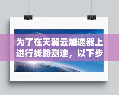 为了在天翼云加速器上进行线路测速,以下步骤将帮助您系统地测试网络带宽和延迟 为了在天翼云加速器上进行线路测速,以下步骤将帮助您系统地测试网络带宽和延迟
