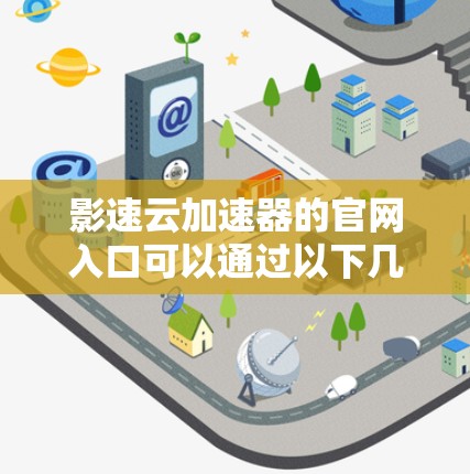 影速云加速器的官网入口可以通过以下几种方式访问 影速云加速器的官网入口可以通过以下几种方式访问