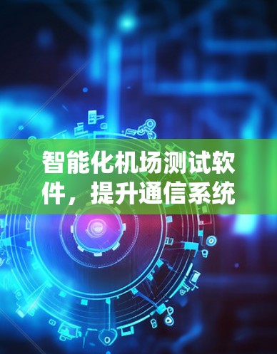 智能化机场测试软件,提升通信系统性能 智能化机场测试软件,提升通信系统性能