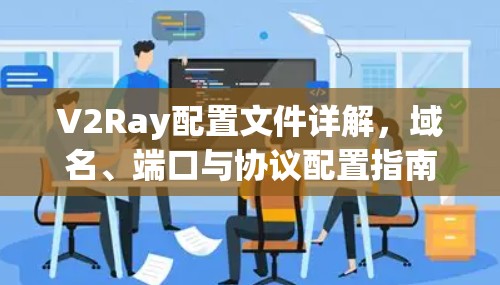 V2Ray配置文件详解,域名、端口与协议配置指南 V2Ray配置文件详解,域名、端口与协议配置指南