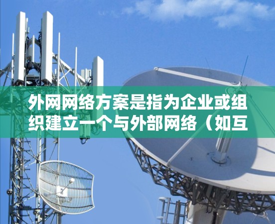 外网网络方案是指为企业或组织建立一个与外部网络(如互联网或其他企业网络)连接的网络架构,通常用于支持业务扩展、数据交换或资源共享。以下是一个典型的外网网络方案的总体框架和关键组成部分 外网网络方案是指为企业或组织建立一个与外部网络(如互联网或其他企业网络)连接的网络架构,通常用于支持业务扩展、数据交换或资源共享。以下是一个典型的外网网络方案的总体框架和关键组成部分