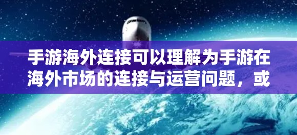 手游海外连接可以理解为手游在海外市场的连接与运营问题,或者是手游与其他平台、设备或服务的连接问题。以下是对这一主题的详细解释和可能的解决方案 手游海外连接可以理解为手游在海外市场的连接与运营问题,或者是手游与其他平台、设备或服务的连接问题。以下是对这一主题的详细解释和可能的解决方案
