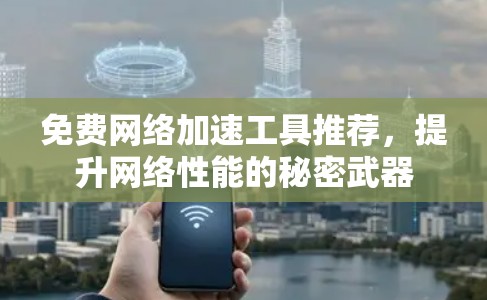 免费网络加速工具推荐,提升网络性能的秘密武器 免费网络加速工具推荐,提升网络性能的秘密武器