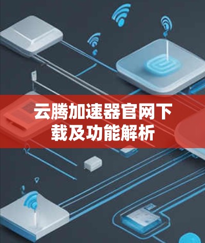 云腾加速器官网下载及功能解析 云腾加速器官网下载及功能解析