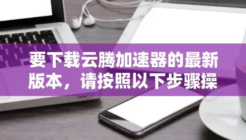 要下载云腾加速器的最新版本,请按照以下步骤操作 要下载云腾加速器的最新版本,请按照以下步骤操作