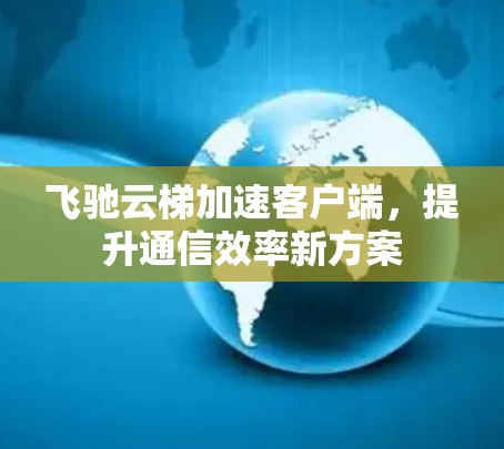 飞驰云梯加速客户端,提升通信效率新方案 飞驰云梯加速客户端,提升通信效率新方案