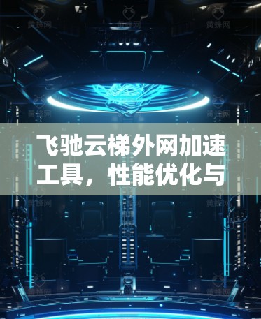 飞驰云梯外网加速工具,性能优化与应用场景分析 飞驰云梯外网加速工具,性能优化与应用场景分析