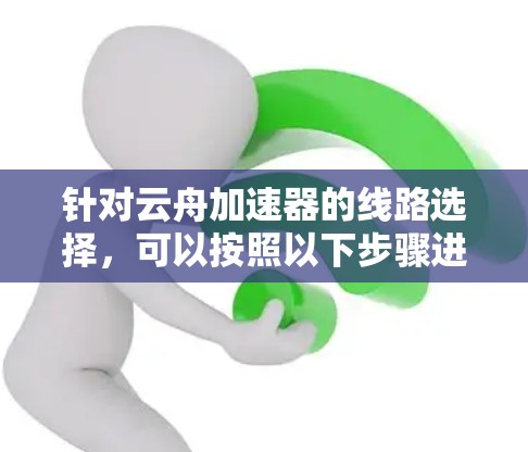 针对云舟加速器的线路选择，可以按照以下步骤进行