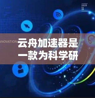 云舟加速器是一款为科学研究提供支持的工具，旨在帮助用户高效完成数据处理、模拟和可视化等任务。以下是对其功能和优势的详细分析
