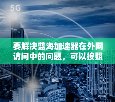 要解决蓝海加速器在外网访问中的问题,可以按照以下步骤进行排查和解决 要解决蓝海加速器在外网访问中的问题,可以按照以下步骤进行排查和解决
