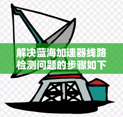 解决蓝海加速器线路检测问题的步骤如下 解决蓝海加速器线路检测问题的步骤如下