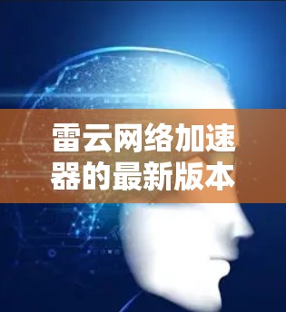 雷云网络加速器的最新版本信息如下 雷云网络加速器的最新版本信息如下