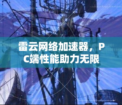 雷云网络加速器,PC端性能助力无限 雷云网络加速器,PC端性能助力无限