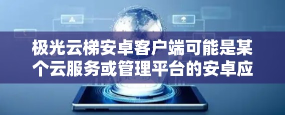 极光云梯安卓客户端可能是某个云服务或管理平台的安卓应用程序。如果你需要下载或了解这个客户端的具体信息,以下是一些可能的步骤和信息 极光云梯安卓客户端可能是某个云服务或管理平台的安卓应用程序。如果你需要下载或了解这个客户端的具体信息,以下是一些可能的步骤和信息