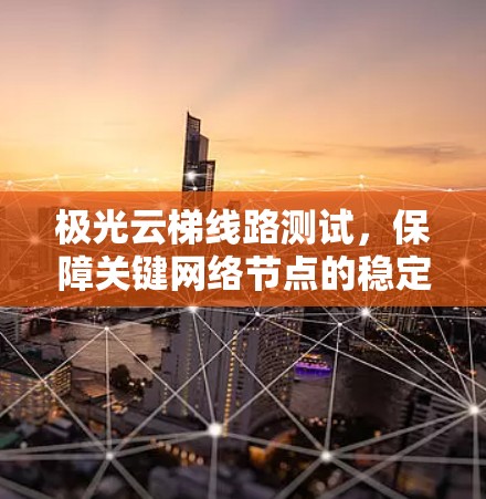 极光云梯线路测试,保障关键网络节点的稳定性 极光云梯线路测试,保障关键网络节点的稳定性