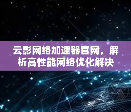 云影网络加速器官网,解析高性能网络优化解决方案 云影网络加速器官网,解析高性能网络优化解决方案