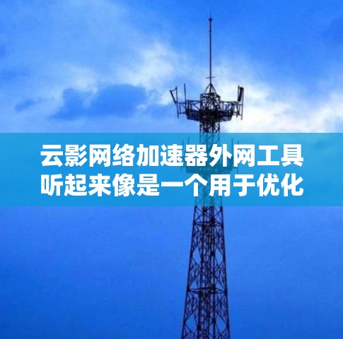 云影网络加速器外网工具听起来像是一个用于优化网络加速的解决方案,特别是在与外部网络(外网)相关的场景中。这种工具通常用于在内部网络(内网)与外部网络之间提供加速服务,以提高数据传输的速度和效率 云影网络加速器外网工具听起来像是一个用于优化网络加速的解决方案,特别是在与外部网络(外网)相关的场景中。这种工具通常用于在内部网络(内网)与外部网络之间提供加速服务,以提高数据传输的速度和效率